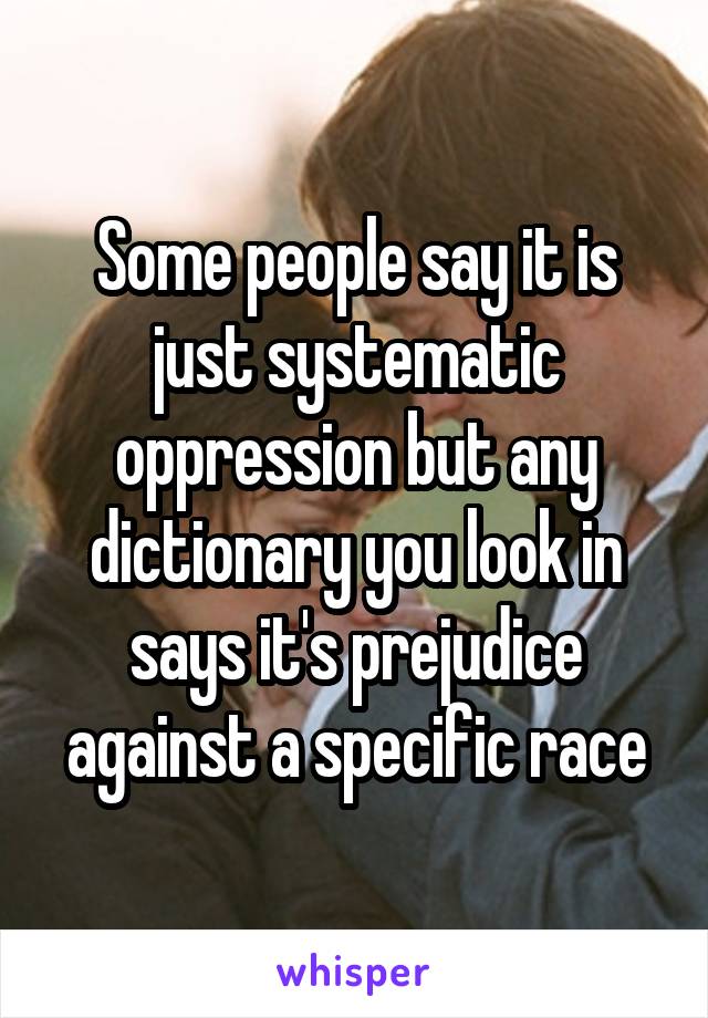 Some people say it is just systematic oppression but any dictionary you look in says it's prejudice against a specific race