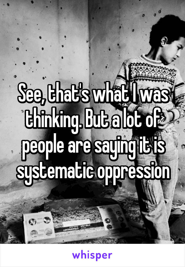 See, that's what I was thinking. But a lot of people are saying it is systematic oppression
