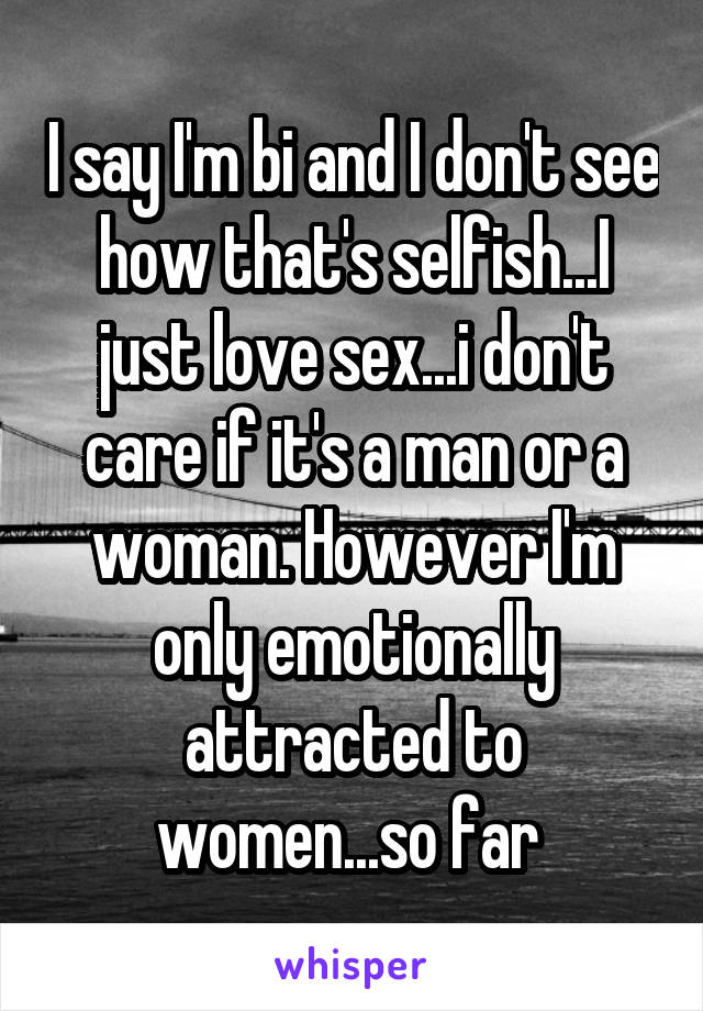 I say I'm bi and I don't see how that's selfish...I just love sex...i don't care if it's a man or a woman. However I'm only emotionally attracted to women...so far 