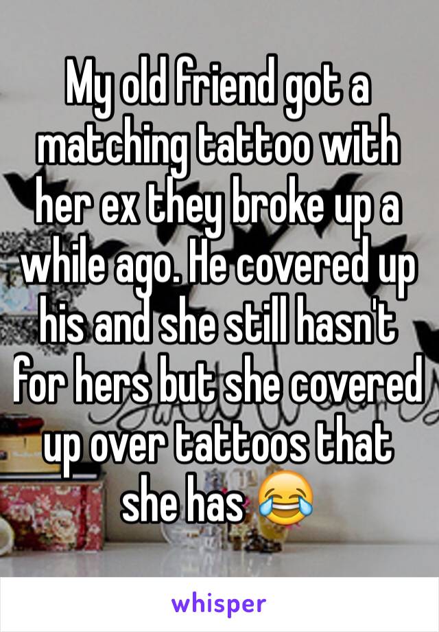 My old friend got a matching tattoo with her ex they broke up a while ago. He covered up his and she still hasn't for hers but she covered up over tattoos that she has 😂