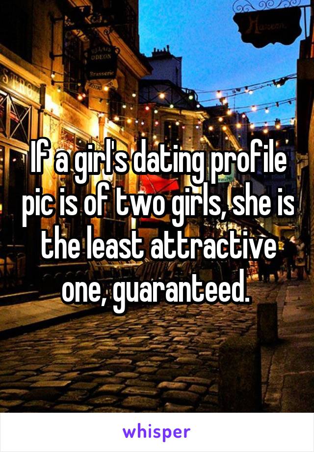 If a girl's dating profile pic is of two girls, she is the least attractive one, guaranteed. 