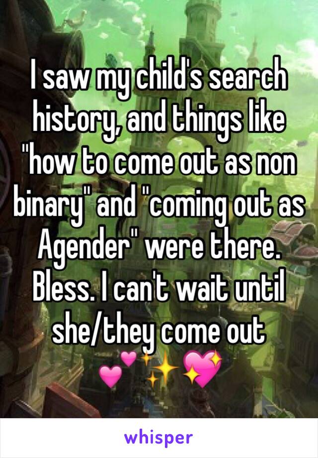 I saw my child's search history, and things like "how to come out as non binary" and "coming out as Agender" were there. Bless. I can't wait until she/they come out 
💕✨💖