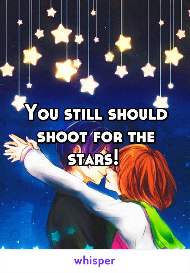 You still should shoot for the stars! 