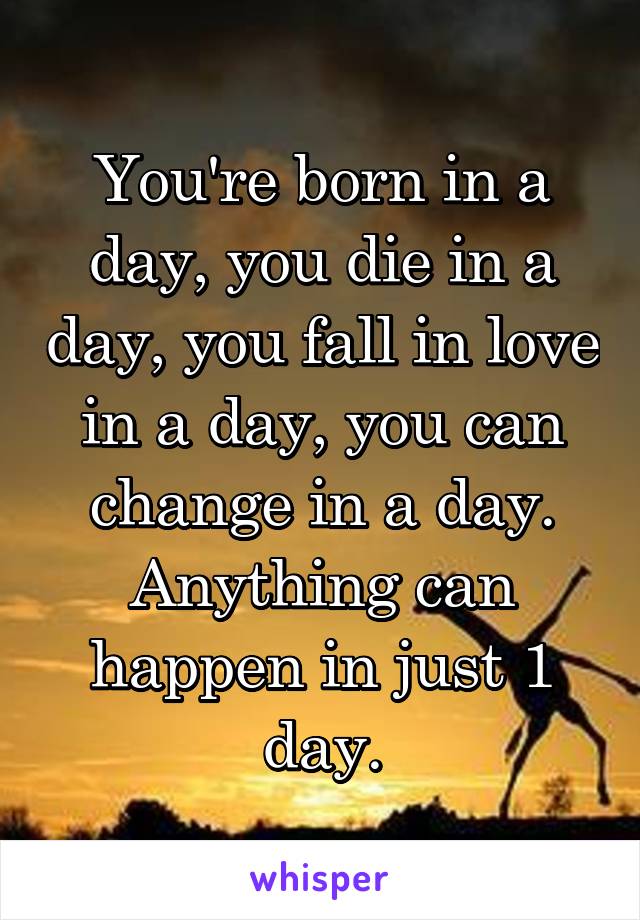 You're born in a day, you die in a day, you fall in love in a day, you can change in a day. Anything can happen in just 1 day.