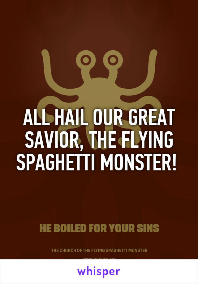 ALL HAIL OUR GREAT SAVIOR, THE FLYING SPAGHETTI MONSTER! 