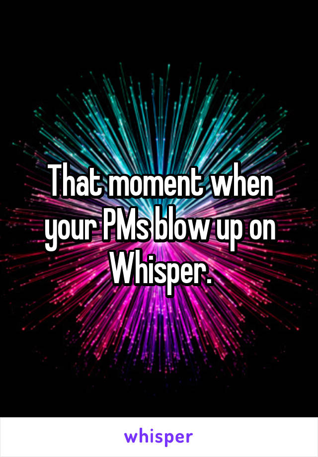 That moment when your PMs blow up on Whisper.