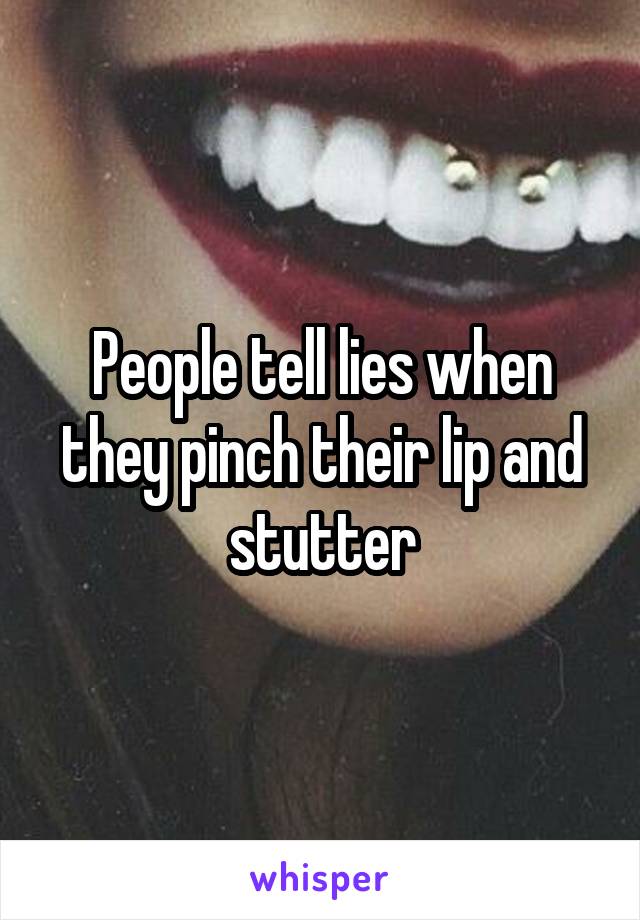 People tell lies when they pinch their lip and stutter