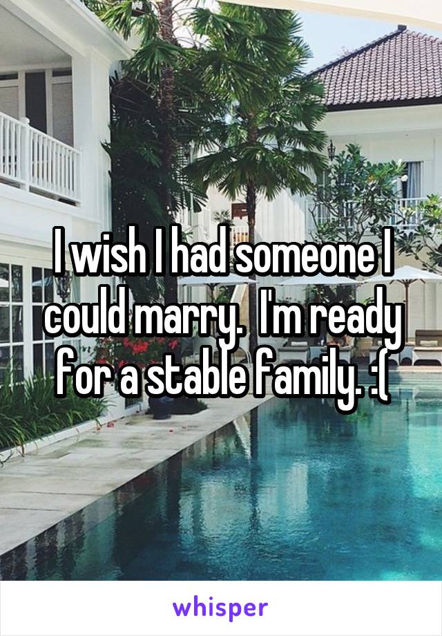 I wish I had someone I could marry.  I'm ready for a stable family. :(