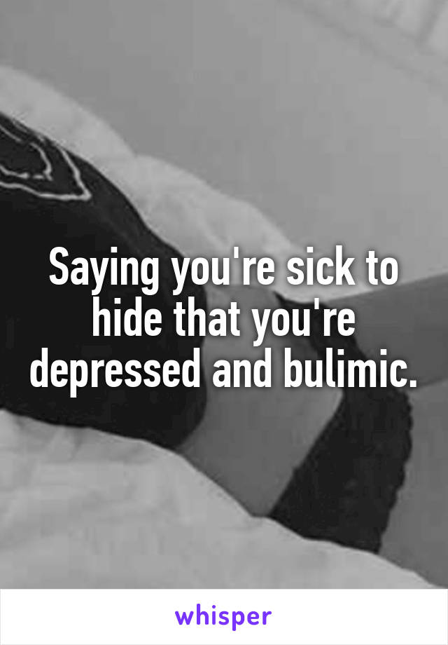 Saying you're sick to hide that you're depressed and bulimic.