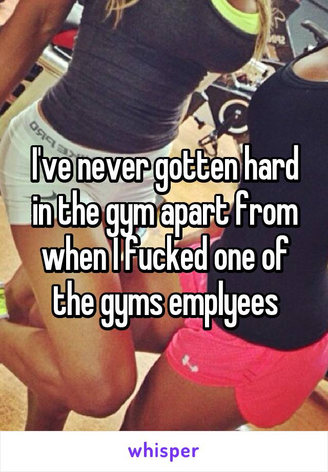 I've never gotten hard in the gym apart from when I fucked one of the gyms emplyees