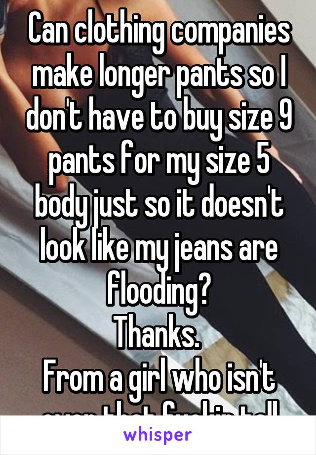 Can clothing companies make longer pants so I don't have to buy size 9 pants for my size 5 body just so it doesn't look like my jeans are flooding?
Thanks. 
From a girl who isn't even that fuckin tall