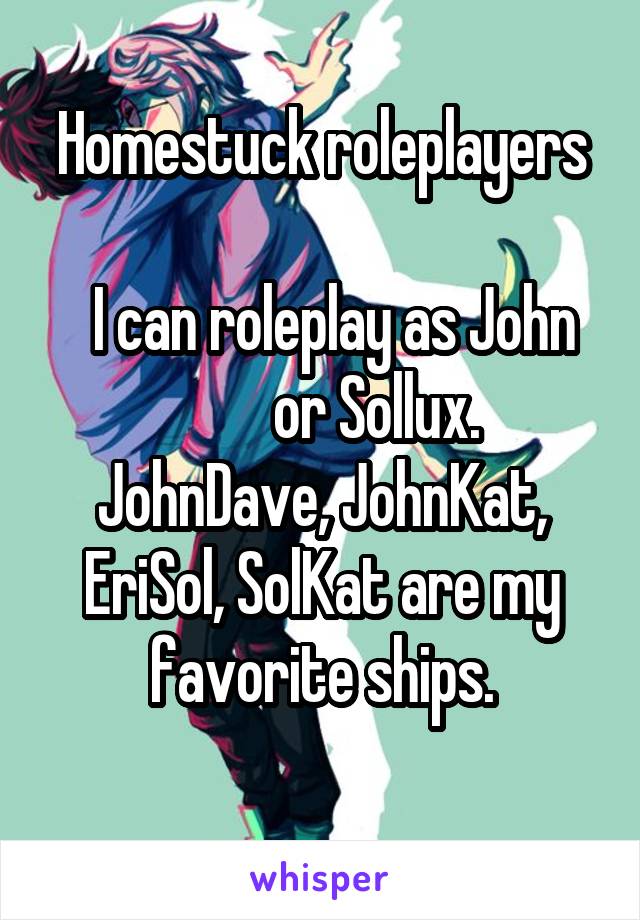 Homestuck roleplayers

   I can roleplay as John            or Sollux.  JohnDave, JohnKat, EriSol, SolKat are my favorite ships.

