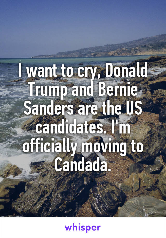 I want to cry, Donald Trump and Bernie Sanders are the US candidates. I'm officially moving to Candada.