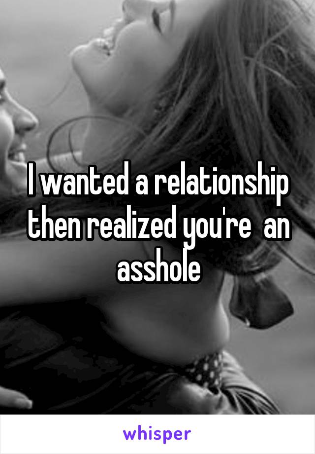 I wanted a relationship then realized you're  an asshole