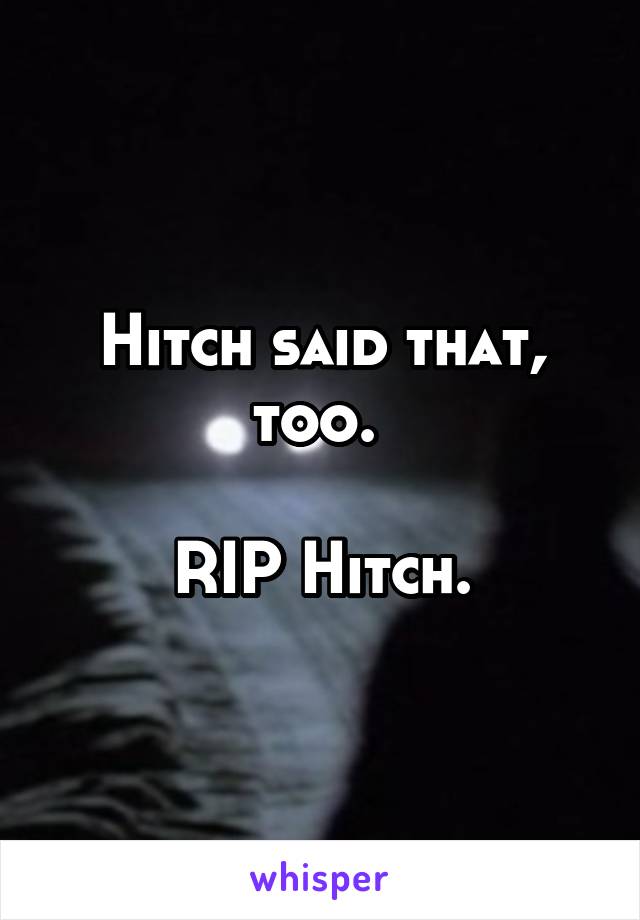 Hitch said that, too. 

RIP Hitch.