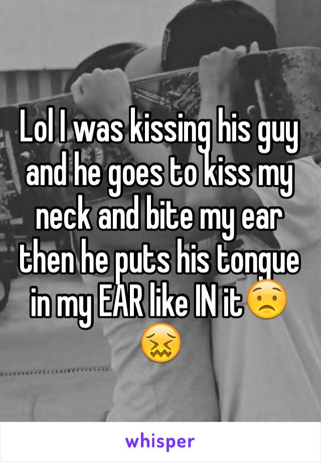 Lol I was kissing his guy and he goes to kiss my neck and bite my ear then he puts his tongue in my EAR like IN it😟😖