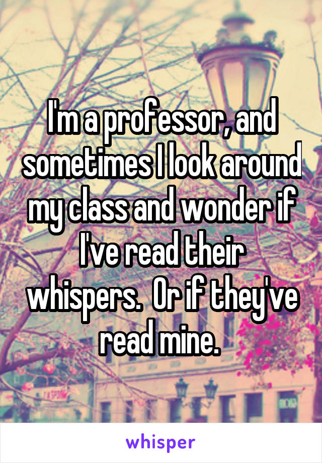 I'm a professor, and sometimes I look around my class and wonder if I've read their whispers.  Or if they've read mine. 