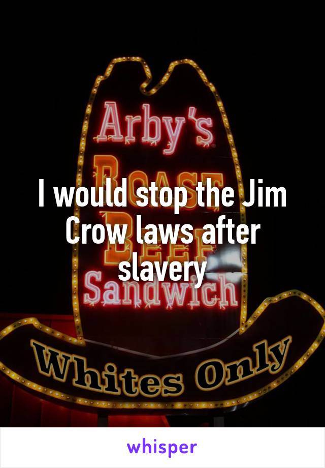 I would stop the Jim Crow laws after slavery