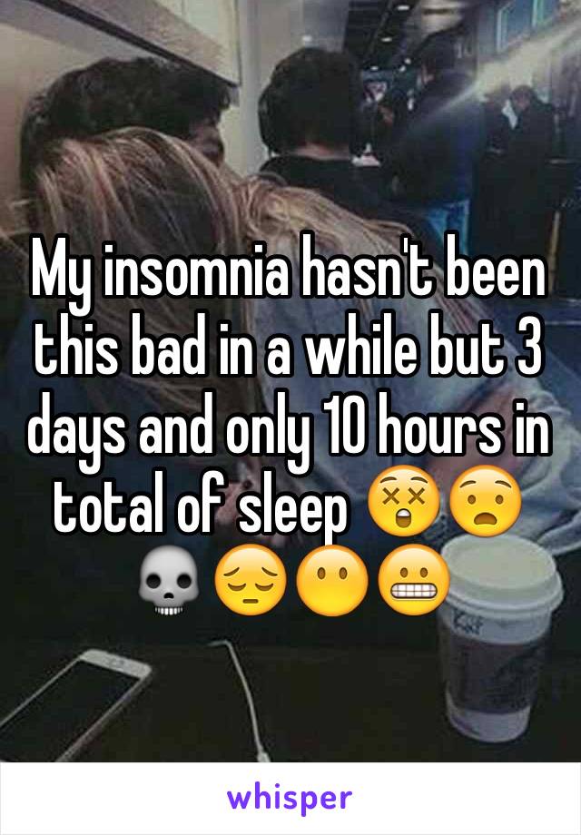 My insomnia hasn't been this bad in a while but 3 days and only 10 hours in total of sleep 😲😧💀😔😶😬