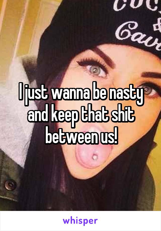 I just wanna be nasty and keep that shit between us!