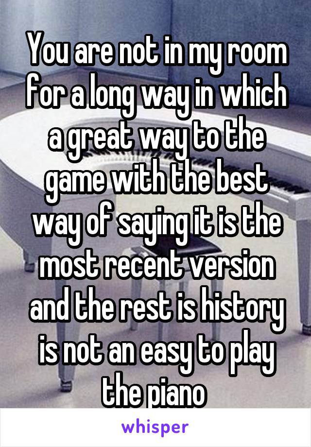 You are not in my room for a long way in which a great way to the game with the best way of saying it is the most recent version and the rest is history is not an easy to play the piano 