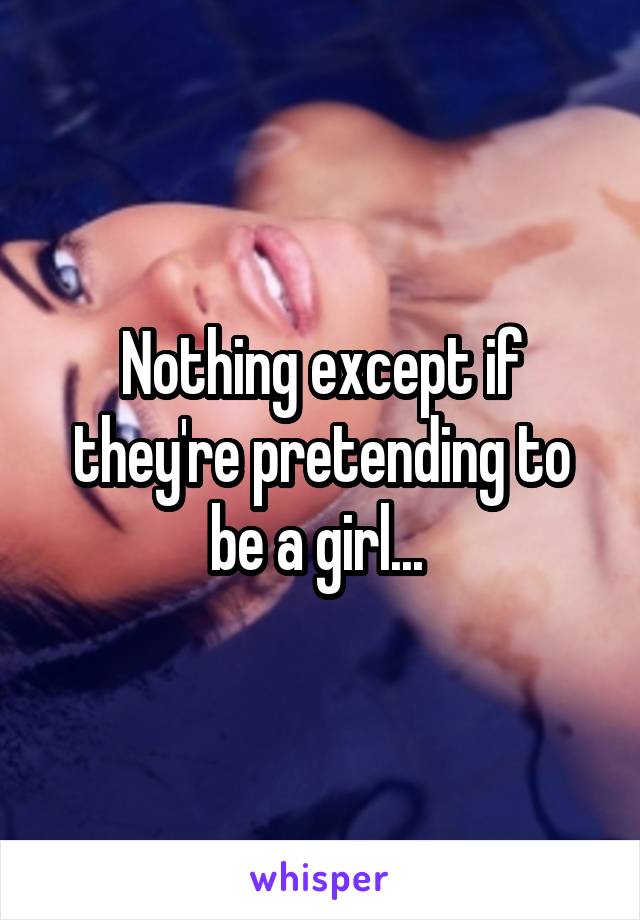 Nothing except if they're pretending to be a girl... 