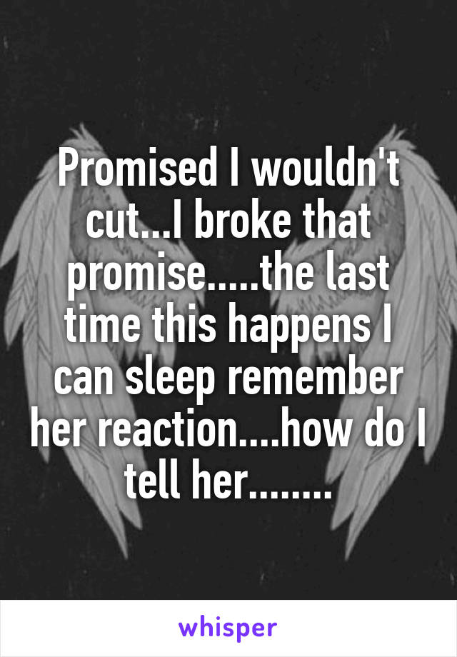 Promised I wouldn't cut...I broke that promise.....the last time this happens I can sleep remember her reaction....how do I tell her........