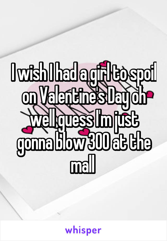 I wish I had a girl to spoil on Valentine's Day oh well guess I'm just gonna blow 300 at the mall 