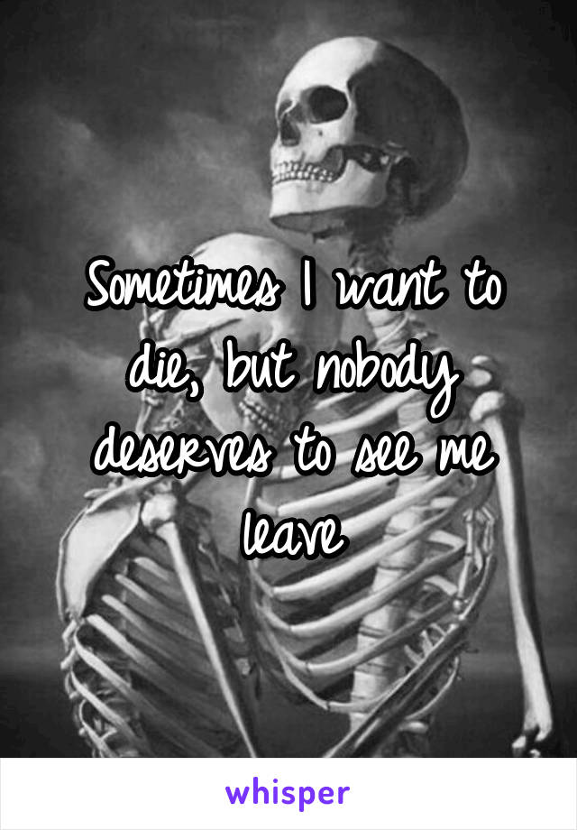 Sometimes I want to die, but nobody deserves to see me leave
