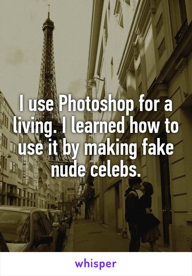 I use Photoshop for a living. I learned how to use it by making fake nude celebs.