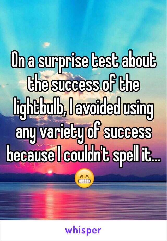 On a surprise test about the success of the lightbulb, I avoided using any variety of success because I couldn't spell it... 😁