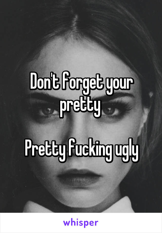 Don't forget your pretty 

Pretty fucking ugly