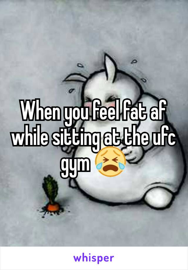 When you feel fat af while sitting at the ufc gym 😭