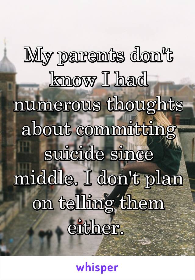My parents don't know I had numerous thoughts about committing suicide since middle. I don't plan on telling them either. 