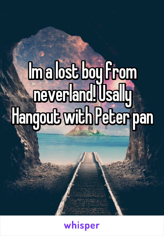Im a lost boy from neverland! Usally Hangout with Peter pan 
