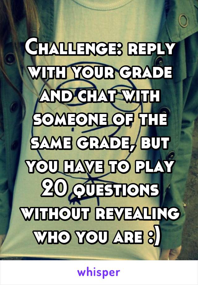 Challenge: reply with your grade and chat with someone of the same grade, but you have to play 20 questions without revealing who you are :) 