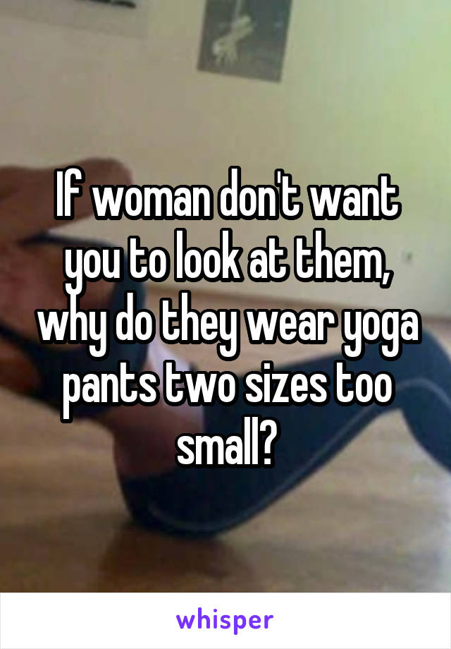If woman don't want you to look at them, why do they wear yoga pants two sizes too small?