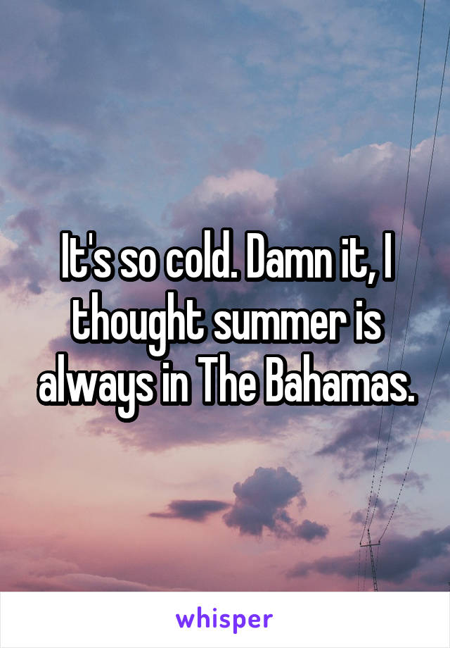 It's so cold. Damn it, I thought summer is always in The Bahamas.