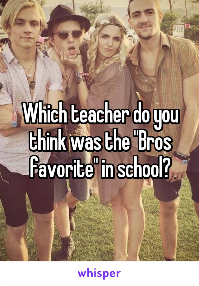 Which teacher do you think was the "Bros favorite" in school?