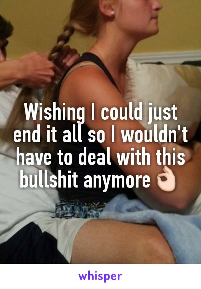 Wishing I could just end it all so I wouldn't have to deal with this bullshit anymore👌