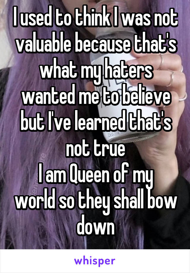 I used to think I was not valuable because that's what my haters wanted me to believe but I've learned that's not true
I am Queen of my world so they shall bow down
