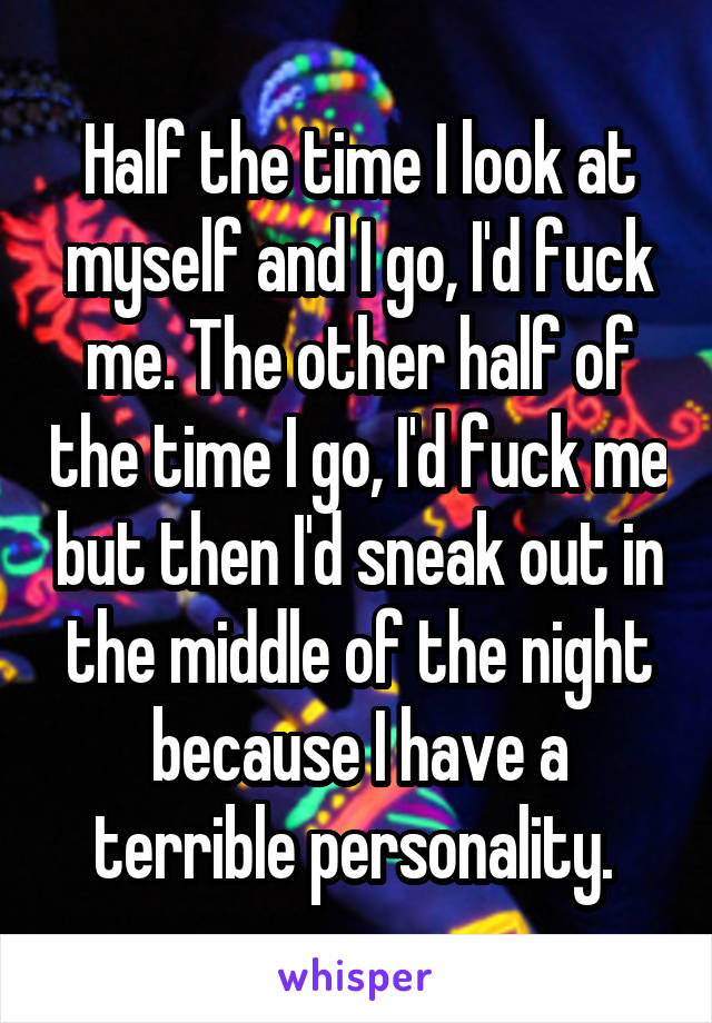 Half the time I look at myself and I go, I'd fuck me. The other half of the time I go, I'd fuck me but then I'd sneak out in the middle of the night because I have a terrible personality. 