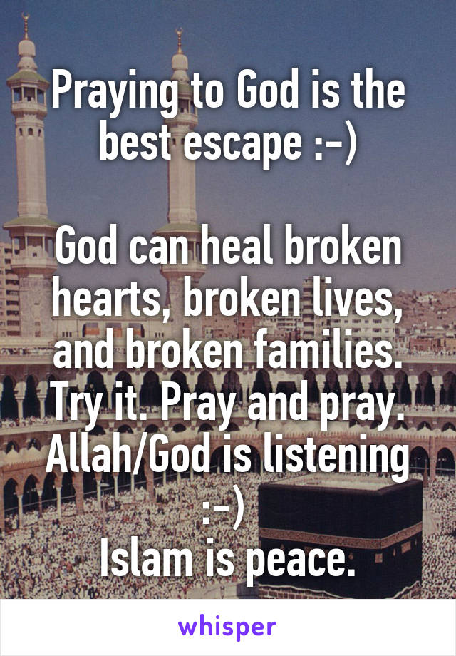 Praying to God is the best escape :-)

God can heal broken hearts, broken lives, and broken families. Try it. Pray and pray. Allah/God is listening :-) 
Islam is peace.