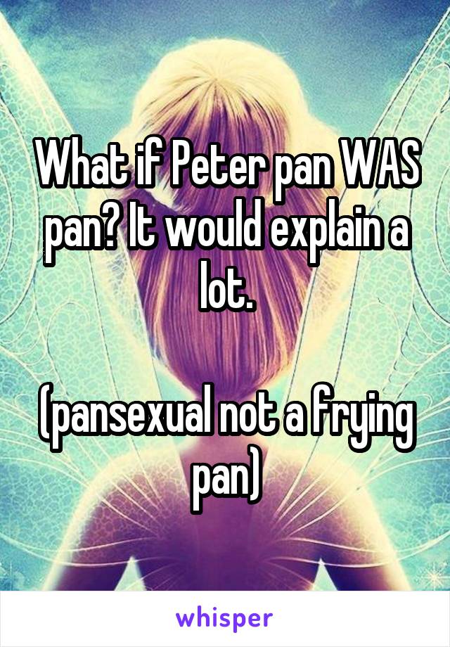 What if Peter pan WAS pan? It would explain a lot.

(pansexual not a frying pan)