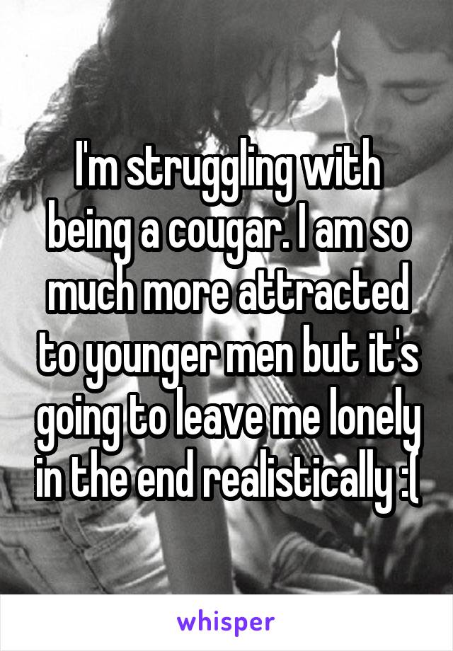 I'm struggling with being a cougar. I am so much more attracted to younger men but it's going to leave me lonely in the end realistically :(