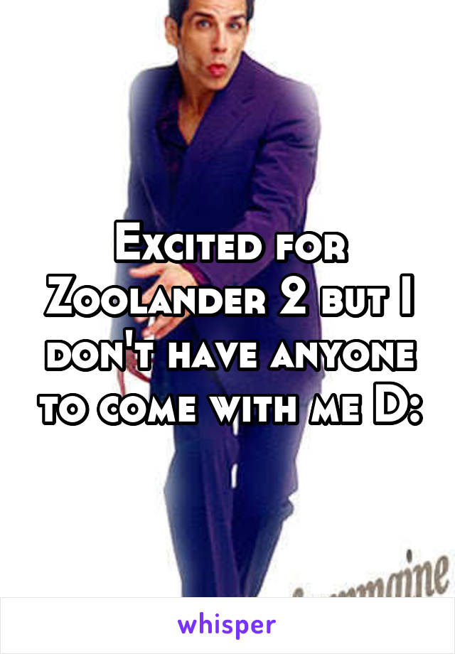 Excited for Zoolander 2 but I don't have anyone to come with me D: