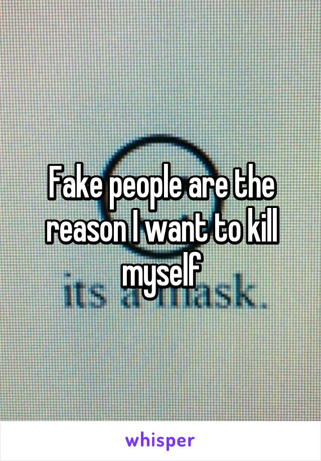 Fake people are the reason I want to kill myself