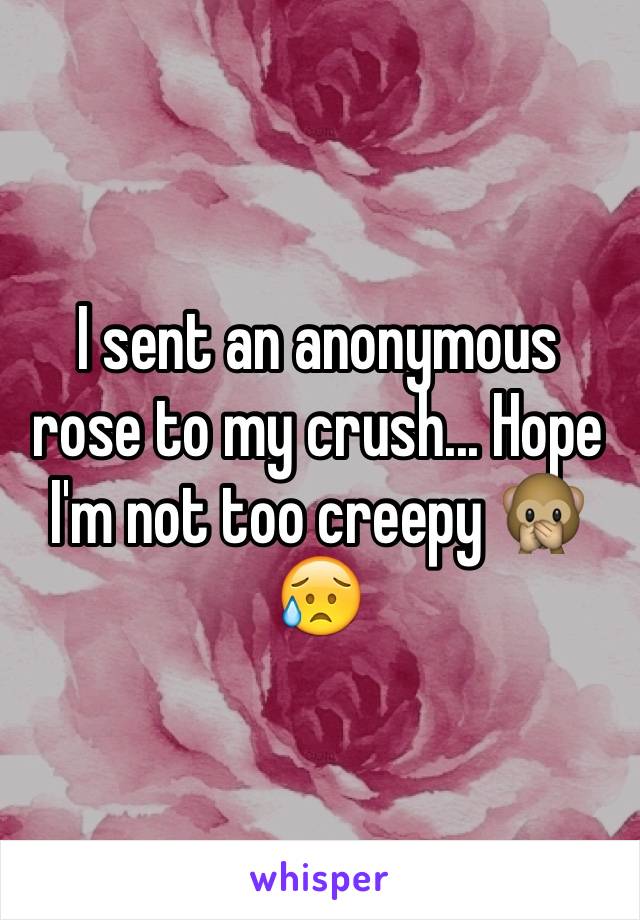 I sent an anonymous rose to my crush... Hope I'm not too creepy 🙊😥