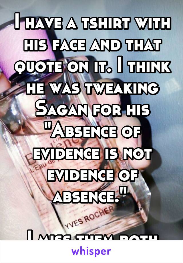 I have a tshirt with his face and that quote on it. I think he was tweaking Sagan for his "Absence of evidence is not evidence of absence." 

 I miss them both.