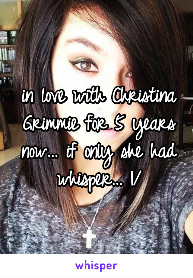 in love with Christina Grimmie for 5 years now... if only she had whisper... \|/
